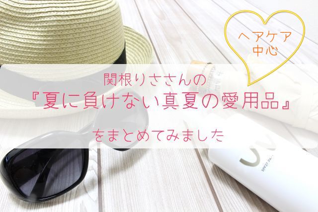 関根りささんの 『夏に負けない真夏の愛用品』 をまとめてみました