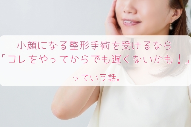 小顔になる整形手術を受ける前にこれだけはやってみてほしい