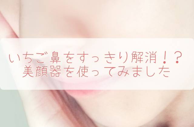 気になるいちご鼻をすっきり解消?美顔器使ってみた