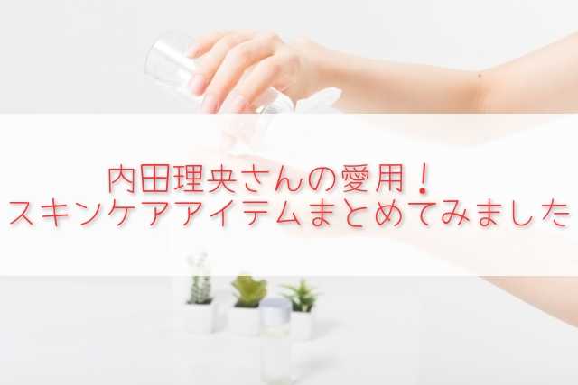 内田理央ｻﾝ だーりお の綺麗な肌の秘密 愛用スキンケア用品を調査