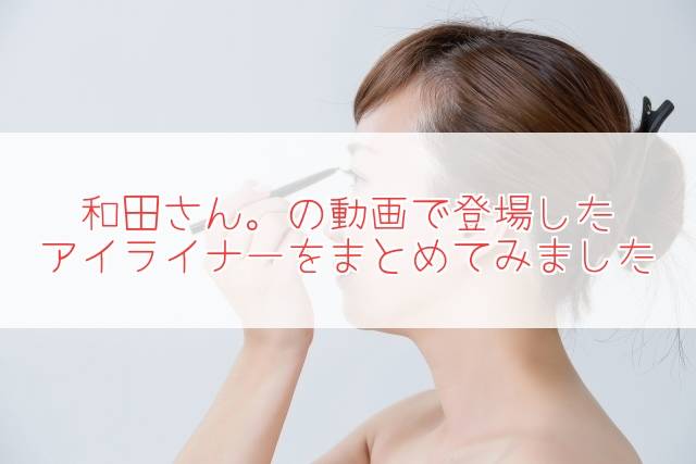 元美容部員和田さん。アイライナー!動画で使用・紹介アイテムをまとめ!