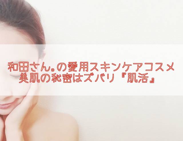元美容部員和田さん。の愛用スキンケアコスメ。美肌の秘訣は肌活だった LDK