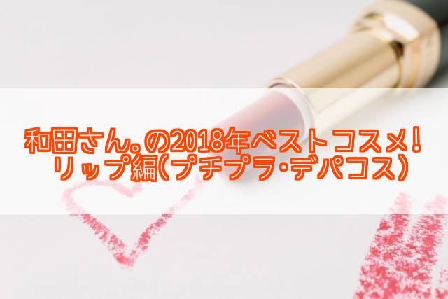 元美容部員和田さん。2018年ベストコスメ!リップ編(プチプラ・デパコス)