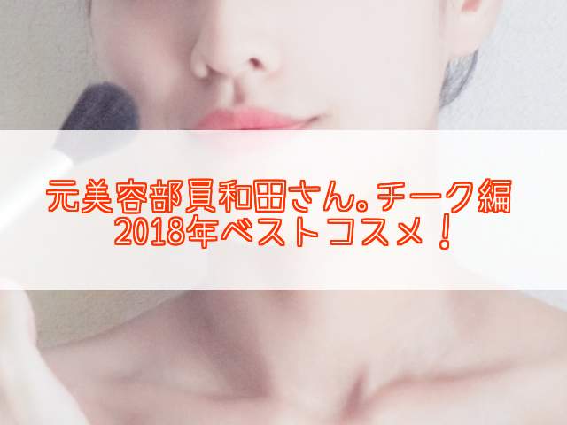 元美容部員和田さん。チーク編2018年ベストコスメ!(プチプラとデパコス)