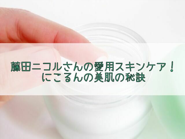 藤田ニコル(にこるん)サンの愛用スキンケアコスメ!美肌の秘訣と購入先も!