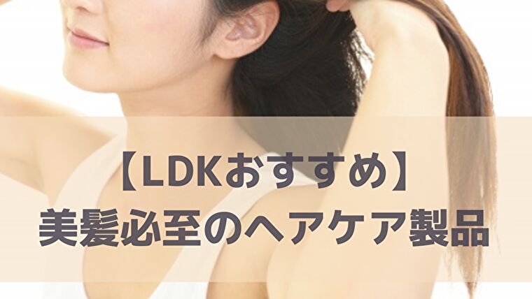 【LDKおすすめヘアケア】美髪必至のシャンプーやトリートメントのベストバイ